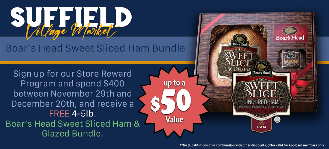 Boar's Head Sweet Sliced Ham Bundle Sign up for our Store Reward Program and spend $400 between November 29th and December 20th, and receive a FREE 4-5lb. Boar's Head Sweet Sliced Ham & Glazed Bundle. up to a $50 Value No Substitutions or in combination with other discounts, Offer valid for App Card members only.